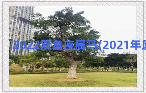 2022双鱼座属马(2021年属马双鱼座)